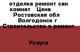 отделка ремонт сан комнат › Цена ­ 450 - Ростовская обл., Волгодонск г. Строительство и ремонт » Услуги   . Ростовская обл.,Волгодонск г.